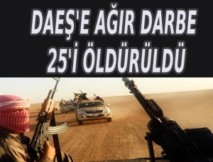 DAEŞ’E AĞIR DARBE: 25’İ ÖLDÜRÜLDÜ